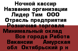 Ночной кассир › Название организации ­ Лидер Тим, ООО › Отрасль предприятия ­ Розничная торговля › Минимальный оклад ­ 25 000 - Все города Работа » Вакансии   . Амурская обл.,Октябрьский р-н